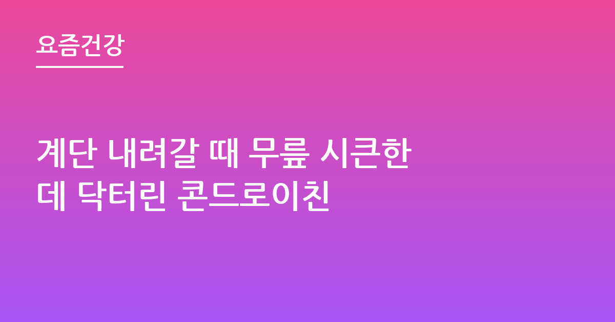 계단 내려갈 때 무릎 시큰한데 닥터린 콘드로이친