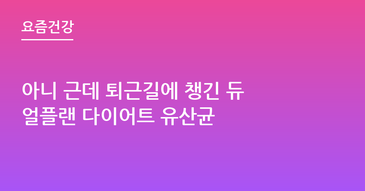 아니 근데 퇴근길에 챙긴 듀얼플랜 다이어트 유산균