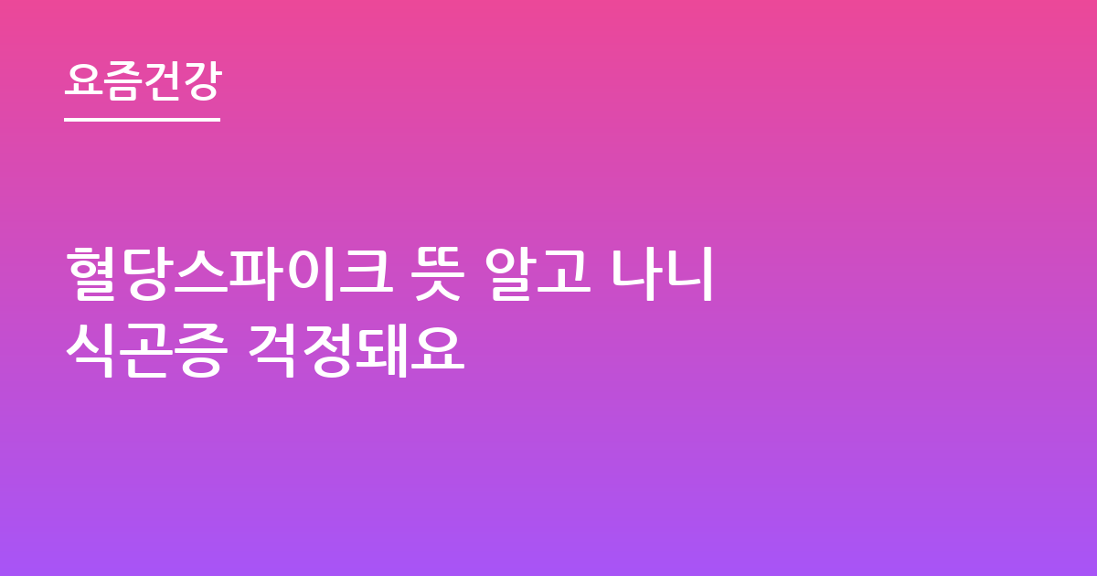 혈당스파이크 뜻 알고 나니 식곤증 걱정돼요