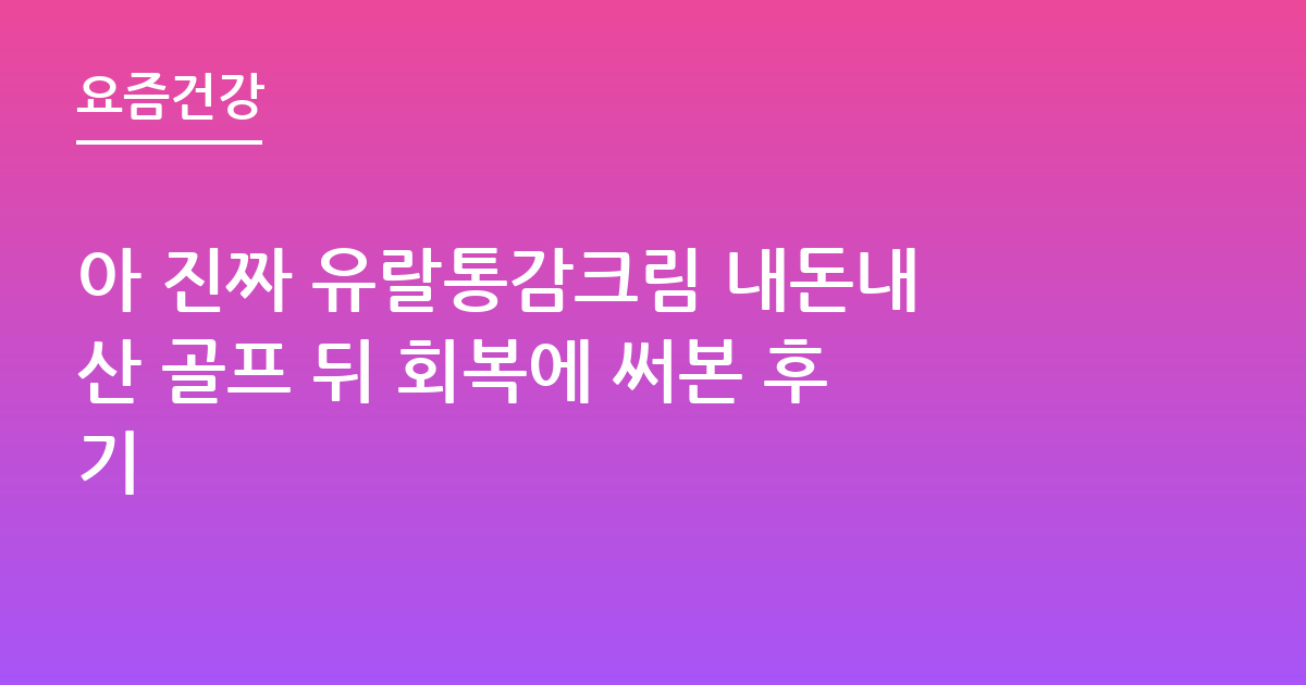 아 진짜 유랄통감크림 내돈내산 골프 뒤 회복에 써본 후기