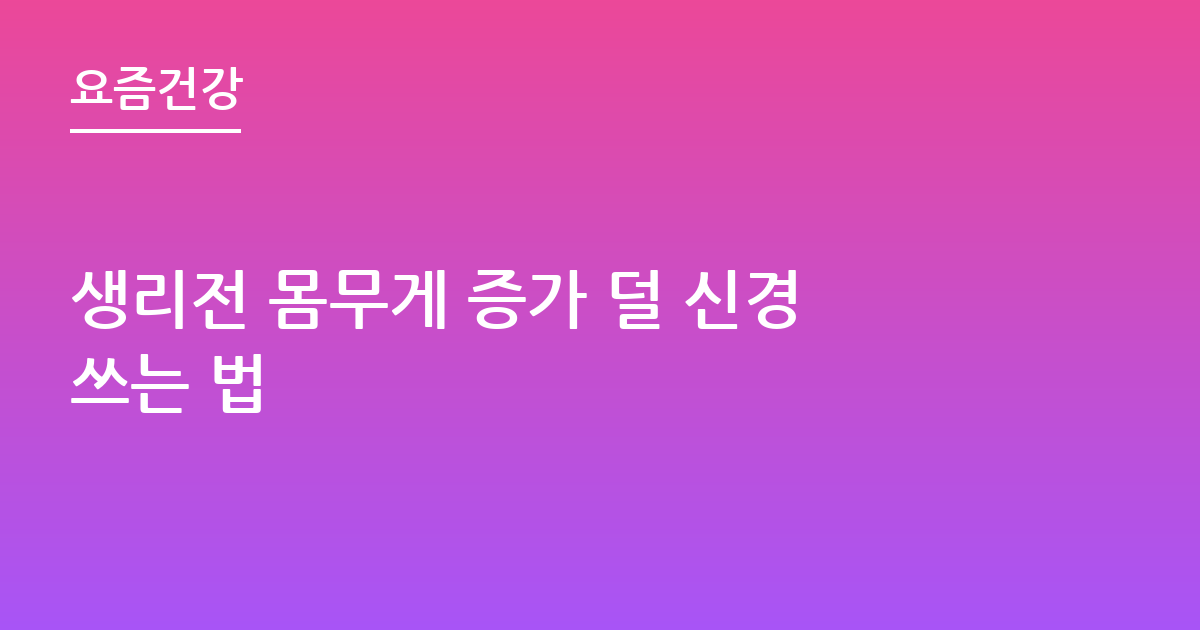 생리전 몸무게 증가 덜 신경쓰는 법