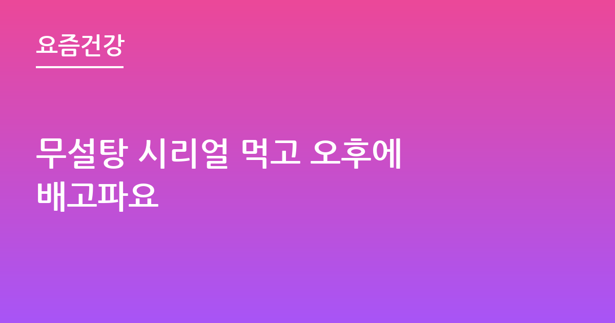 무설탕 시리얼 먹고 오후에 배고파요