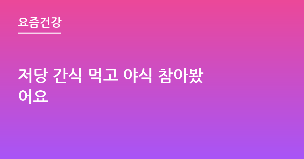 저당 간식 먹고 야식 참아봤어요