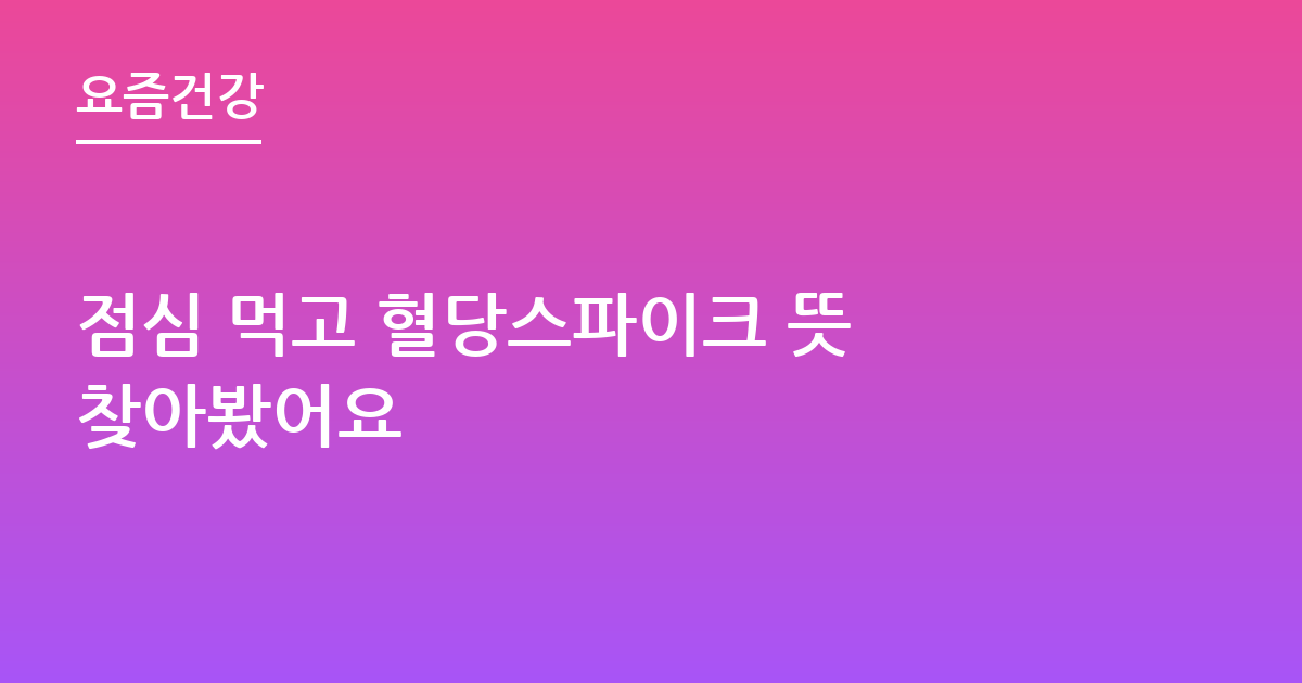 점심 먹고 혈당스파이크 뜻 찾아봤어요