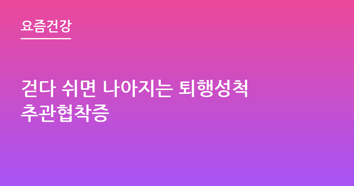 걷다 쉬면 나아지는 퇴행성척추관협착증