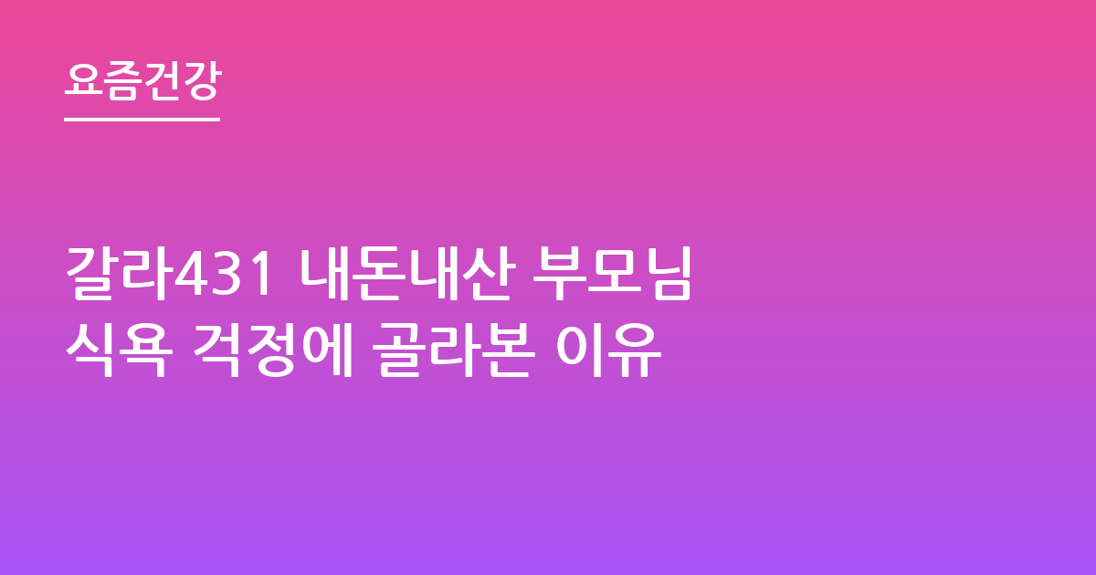 갈라431 내돈내산 부모님 식욕 걱정에 골라본 이유