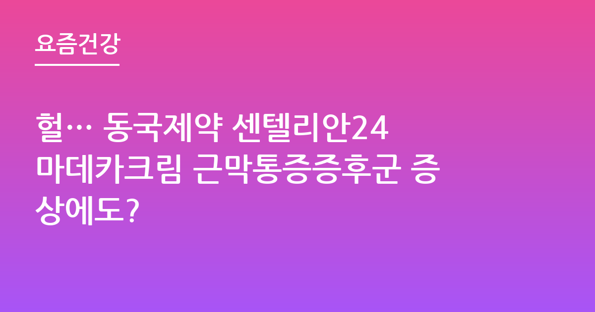 헐… 동국제약 센텔리안24 마데카크림 근막통증증후군 증상에도?