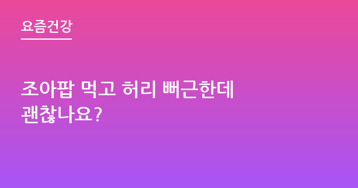 조아팝 먹고 허리 뻐근한데 괜찮나요?