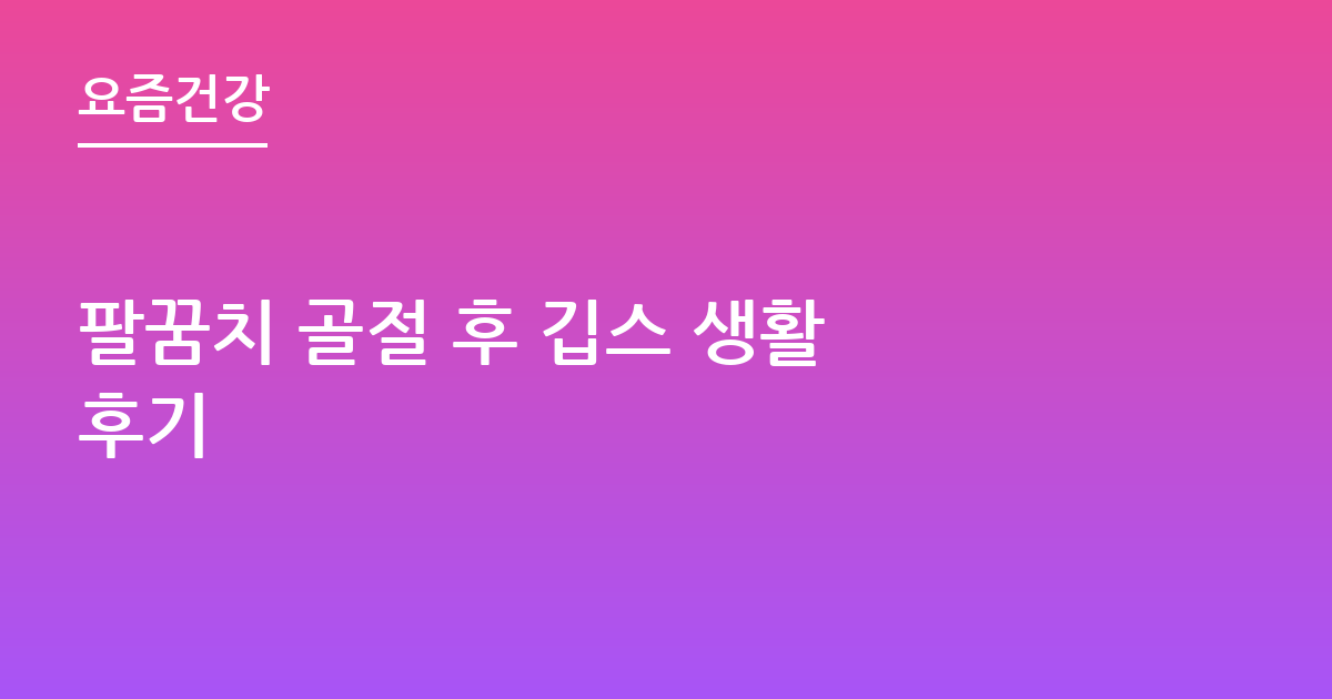 팔꿈치 골절 후 깁스 생활 후기