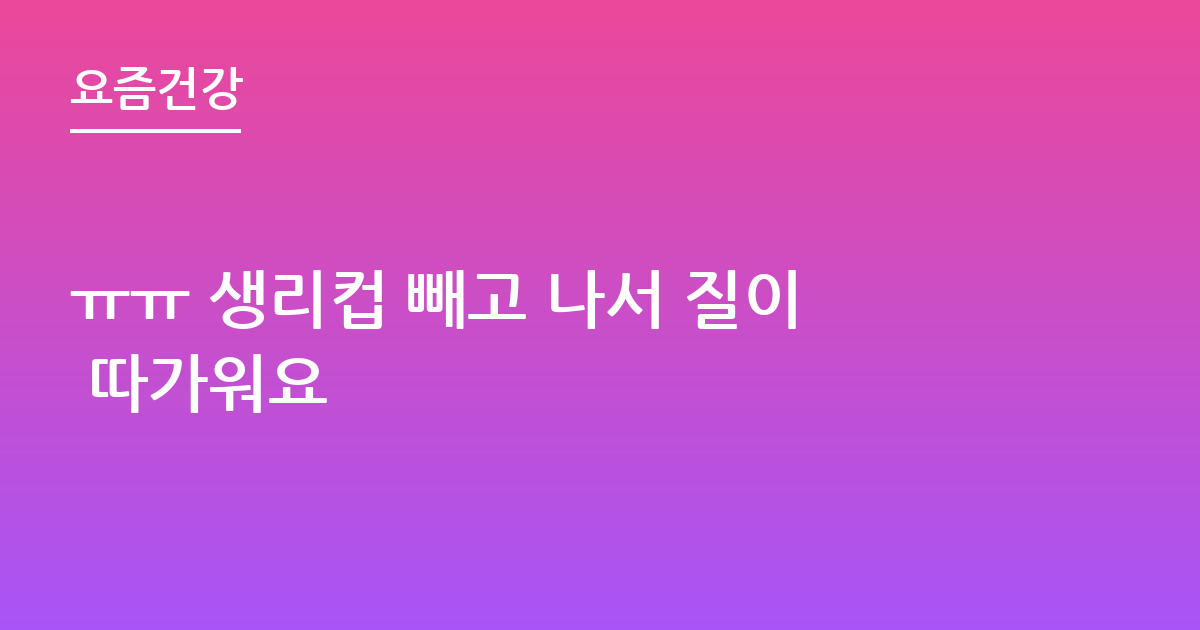 ㅠㅠ 생리컵 빼고 나서 질이 따가워요