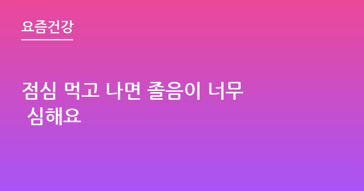 점심 먹고 나면 졸음이 너무 심해요