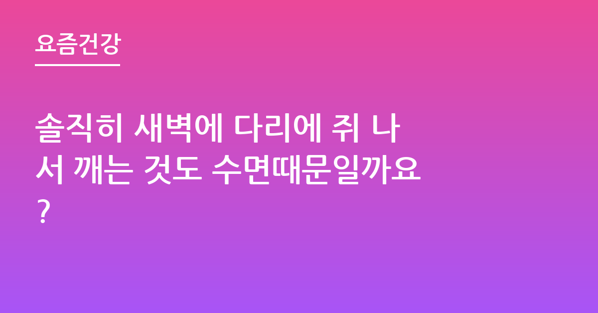 솔직히 새벽에 다리에 쥐 나서 깨는 것도 수면때문일까요?