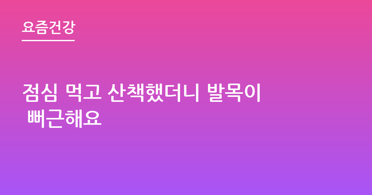 점심 먹고 산책했더니 발목이 뻐근해요
