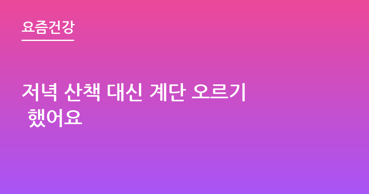 저녁 산책 대신 계단 오르기 했어요