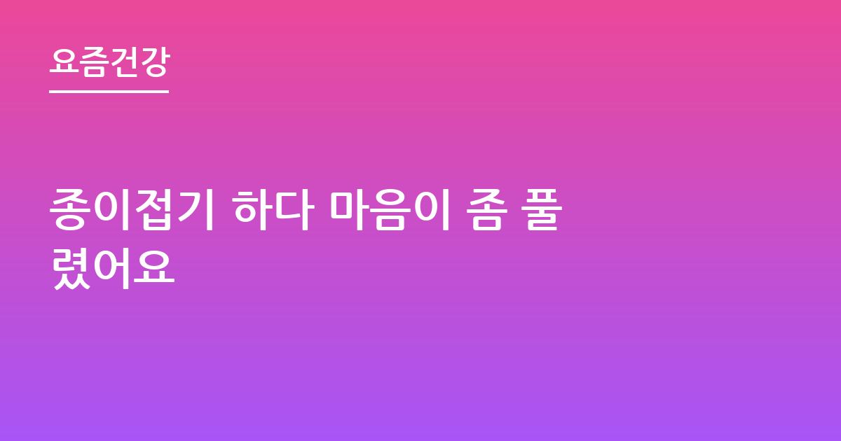 종이접기 하다 마음이 좀 풀렸어요