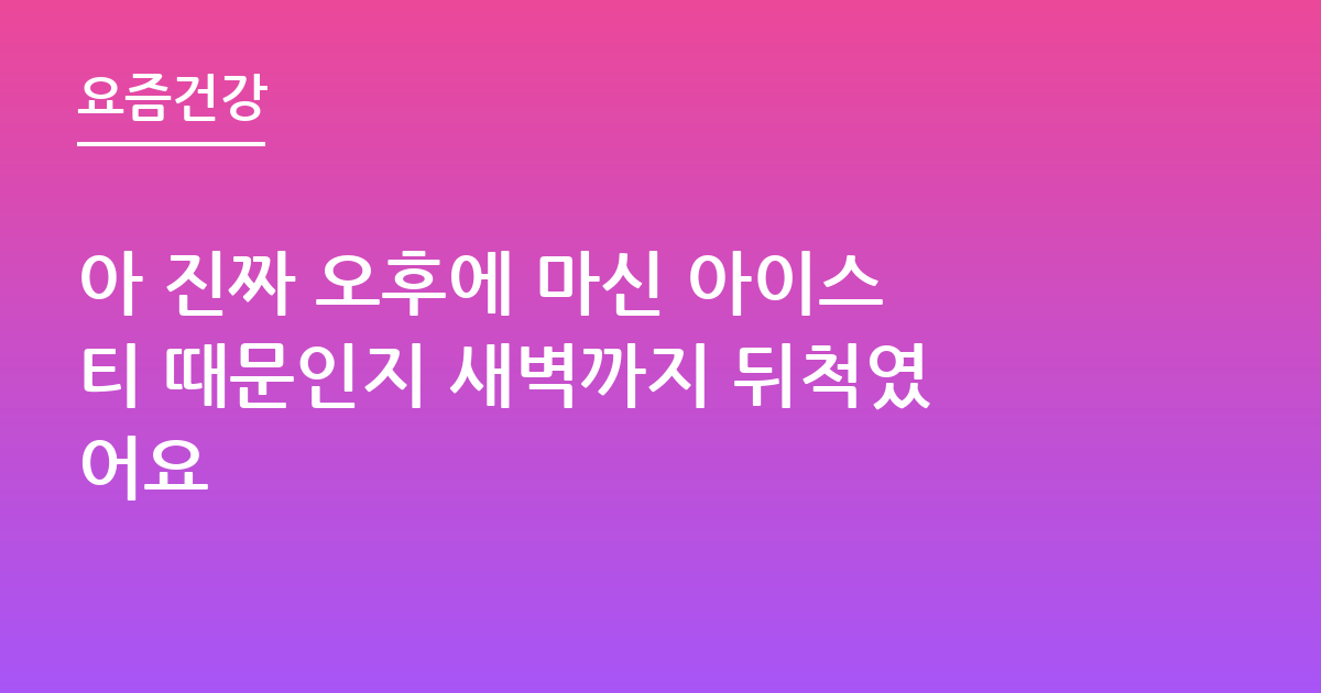 아 진짜 오후에 마신 아이스티 때문인지 새벽까지 뒤척였어요