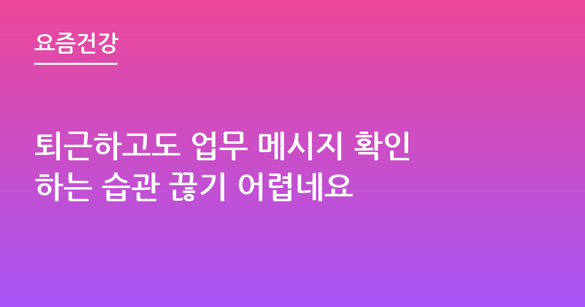 퇴근하고도 업무 메시지 확인하는 습관 끊기 어렵네요