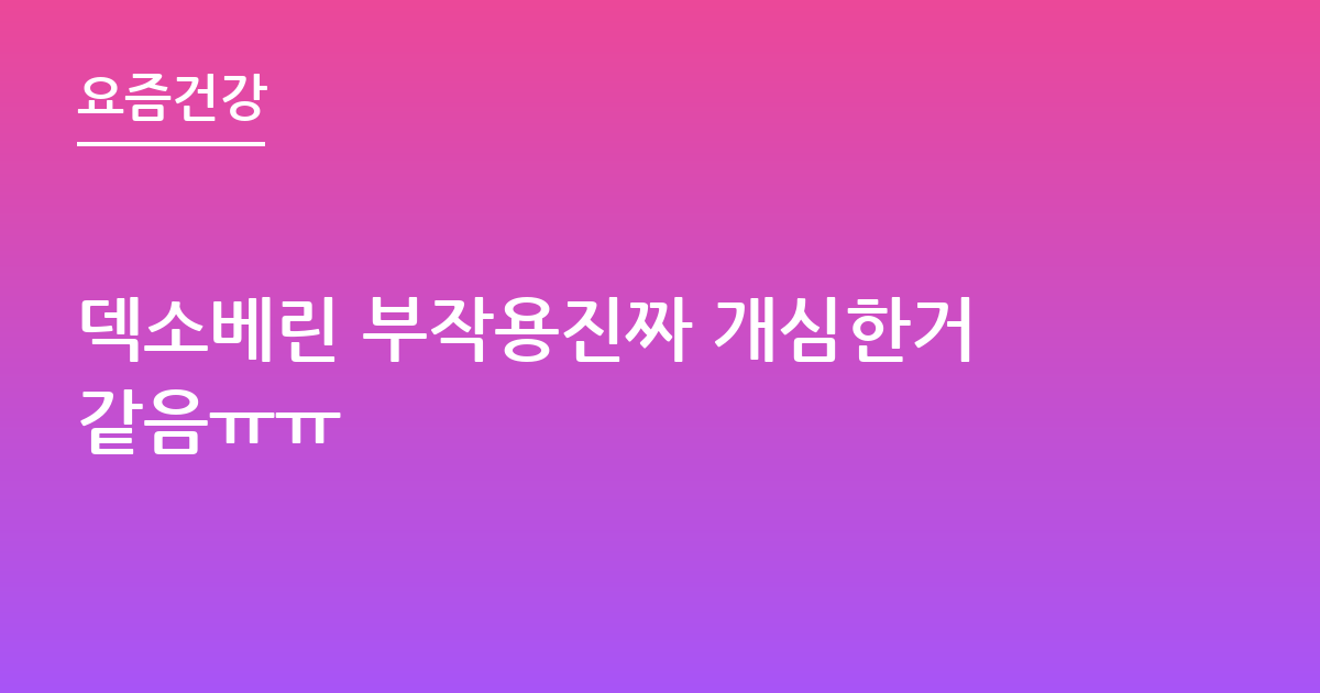 덱소베린 부작용진짜 개심한거같음ㅠㅠ