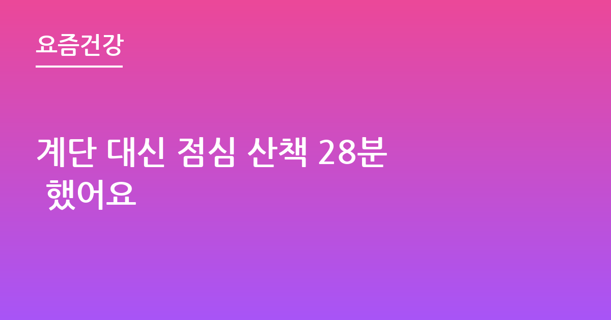 계단 대신 점심 산책 28분 했어요