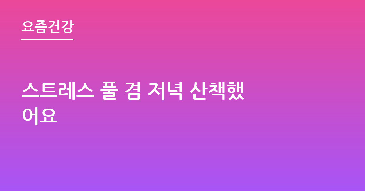 스트레스 풀 겸 저녁 산책했어요