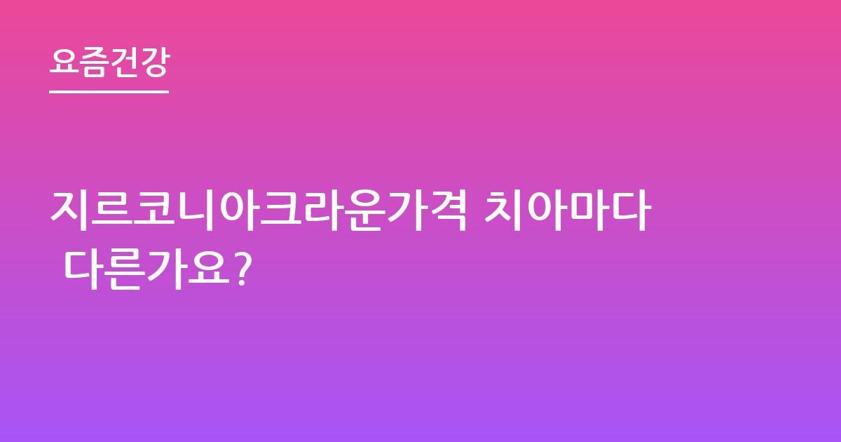 지르코니아크라운가격 치아마다 다른가요?