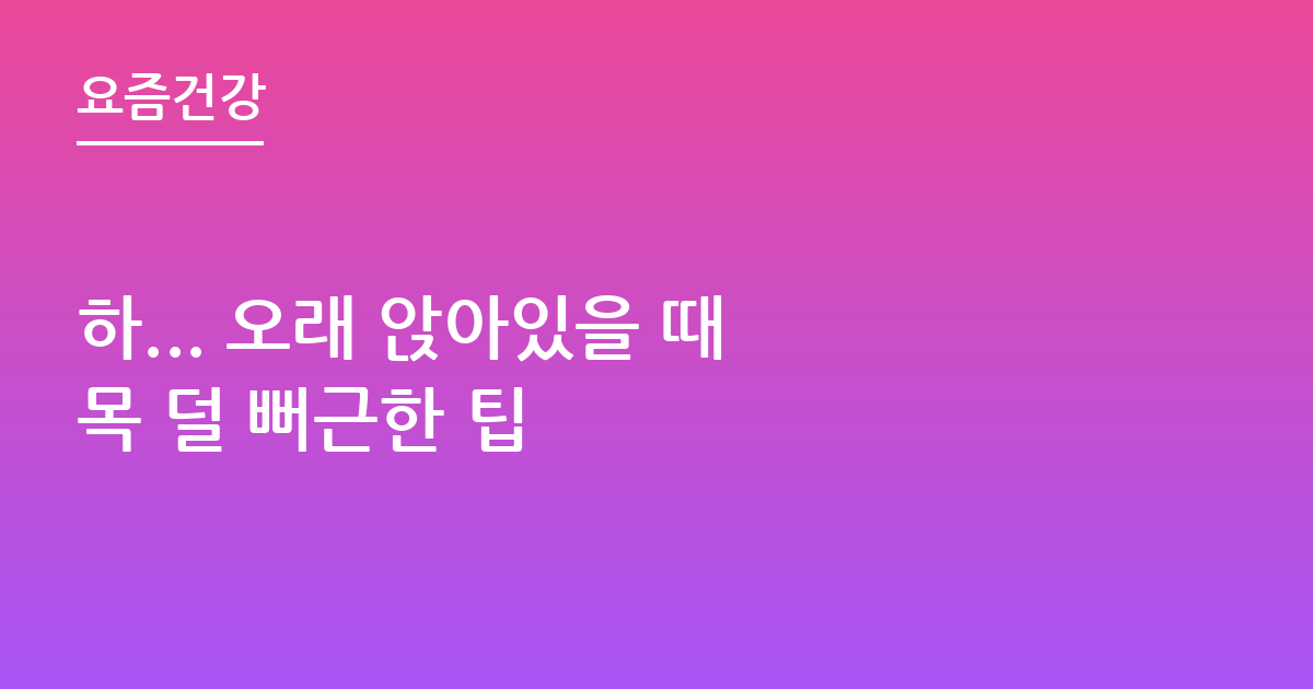 하... 오래 앉아있을 때 목 덜 뻐근한 팁