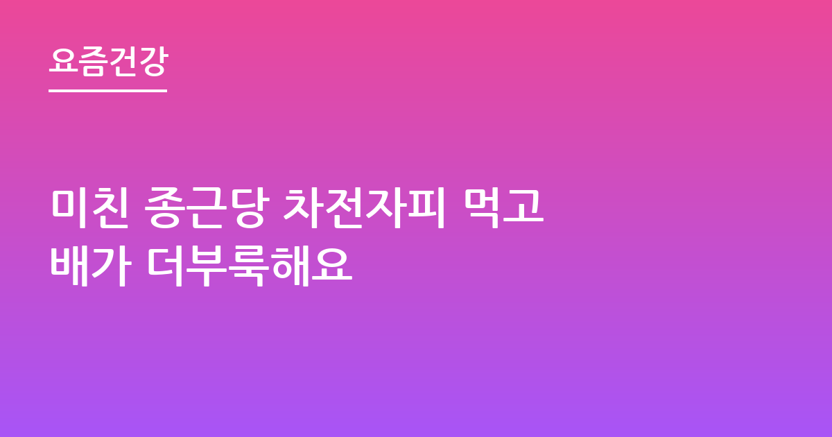 미친 종근당 차전자피 먹고 배가 더부룩해요
