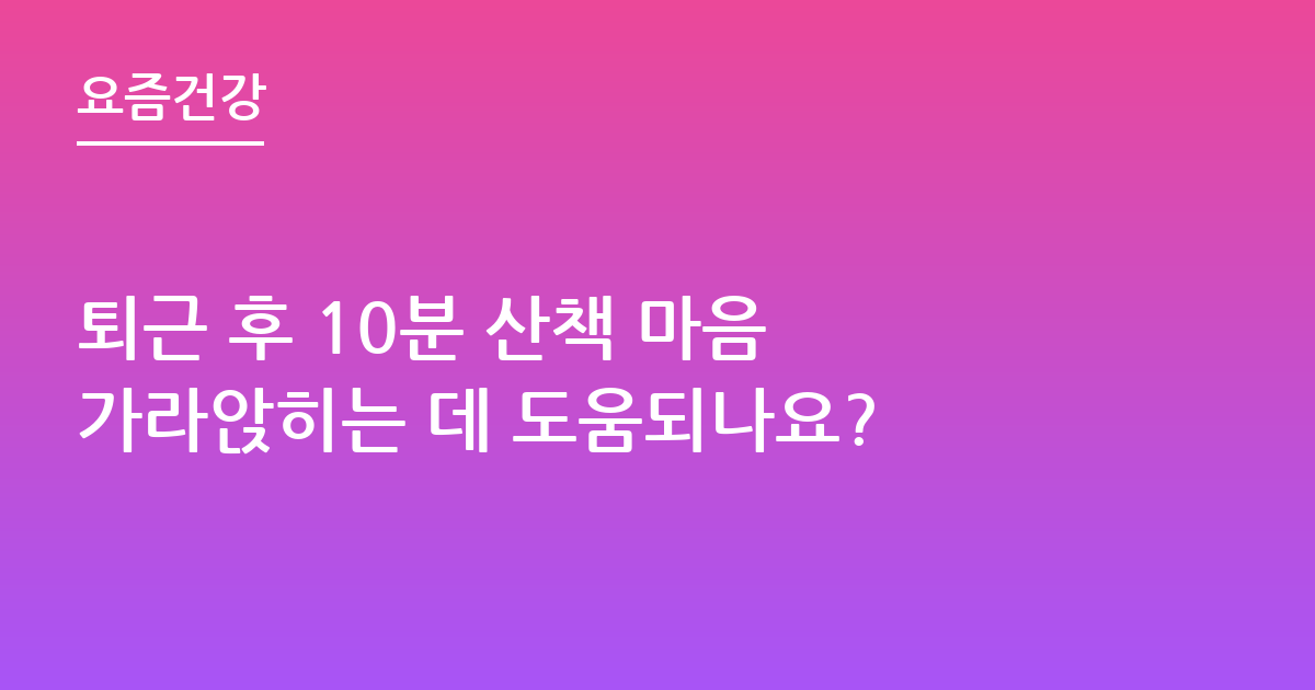퇴근 후 10분 산책 마음 가라앉히는 데 도움되나요?