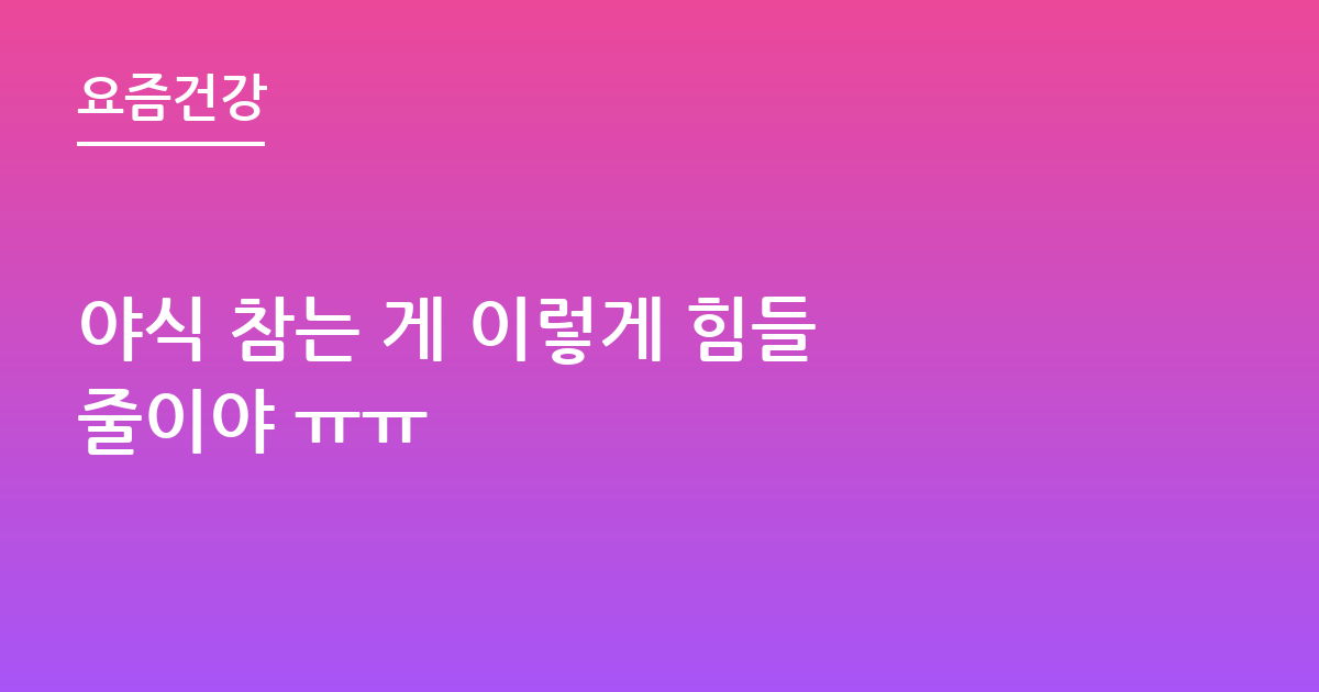 야식 참는 게 이렇게 힘들 줄이야 ㅠㅠ