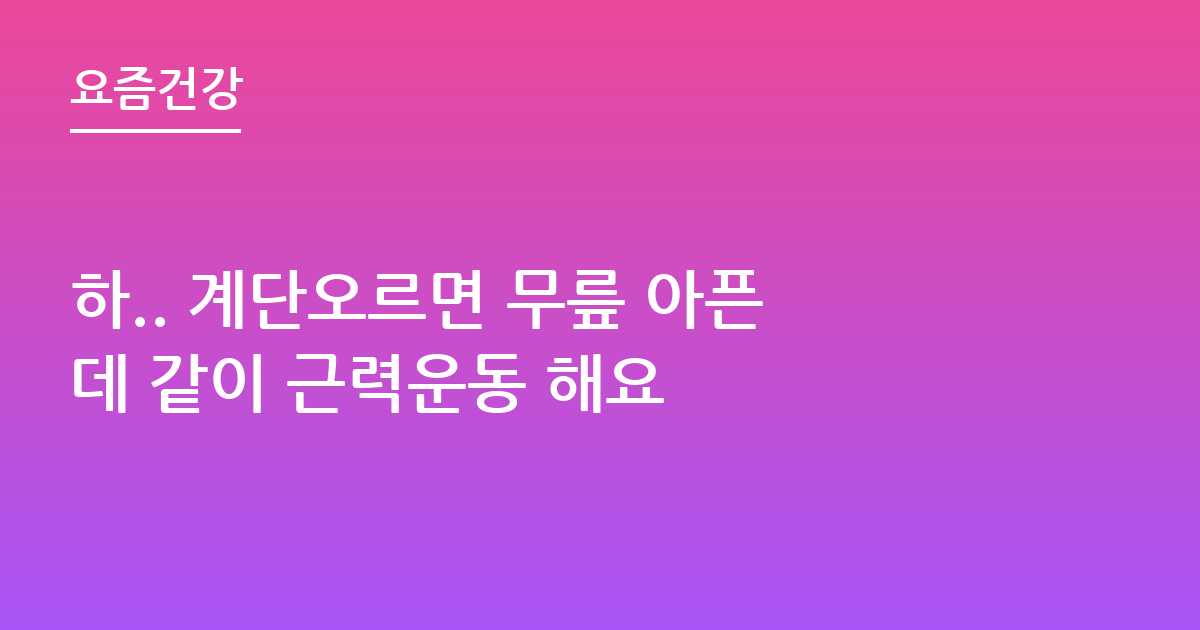 하.. 계단오르면 무릎 아픈데 같이 근력운동 해요