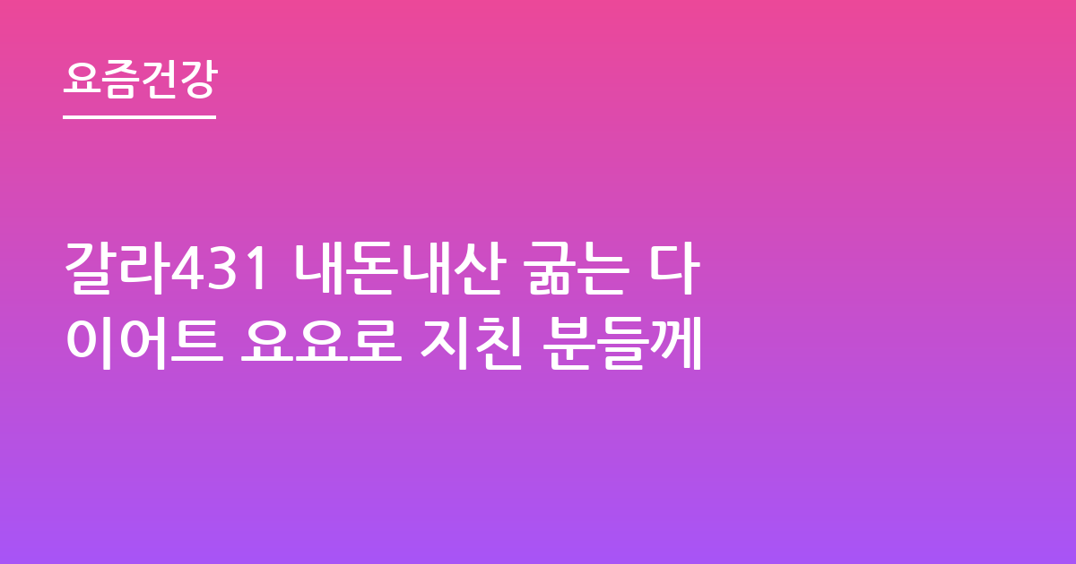갈라431 내돈내산 굶는 다이어트 요요로 지친 분들께