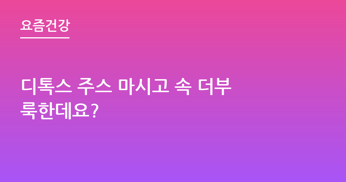 디톡스 주스 마시고 속 더부룩한데요?
