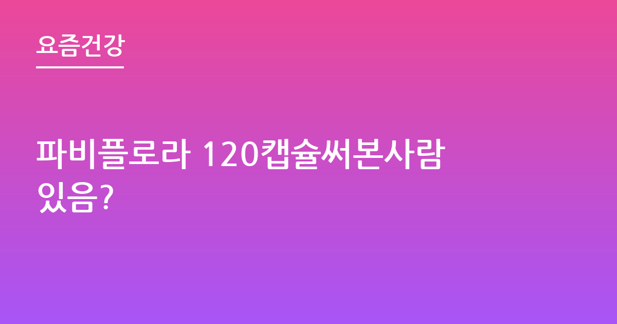 파비플로라 120캡슐써본사람있음?