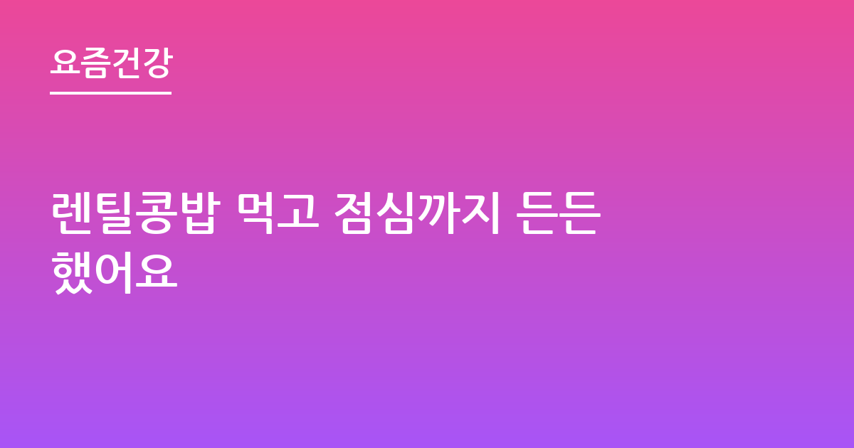 렌틸콩밥 먹고 점심까지 든든했어요