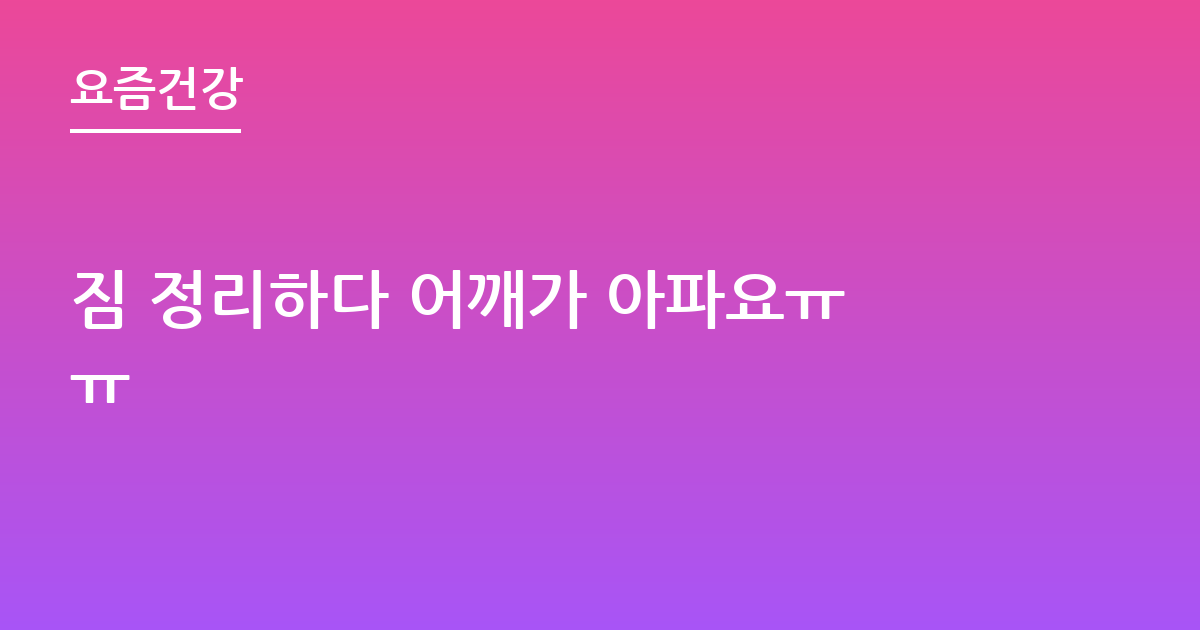 짐 정리하다 어깨가 아파요ㅠㅠ