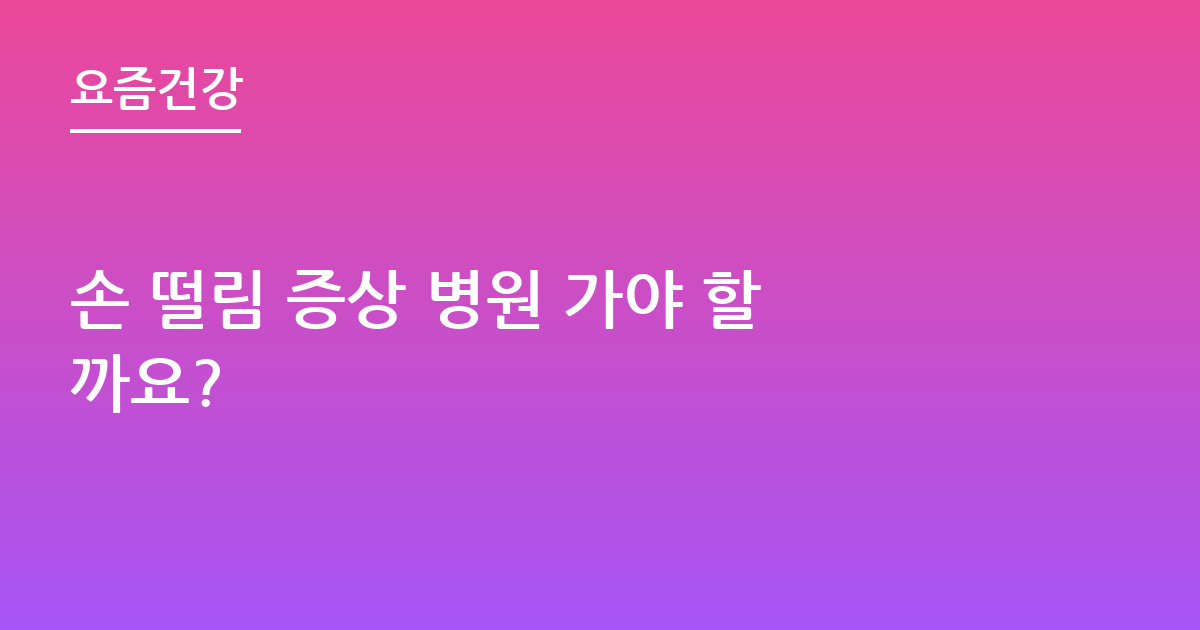 손 떨림 증상 병원 가야 할까요?