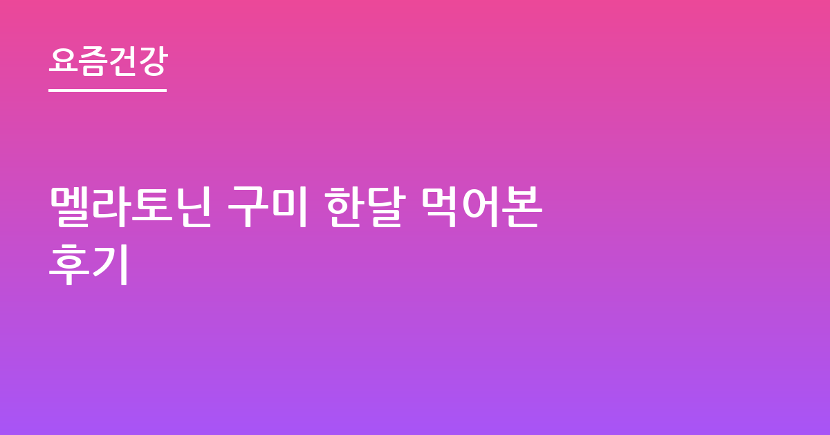 멜라토닌 구미 한달 먹어본 후기