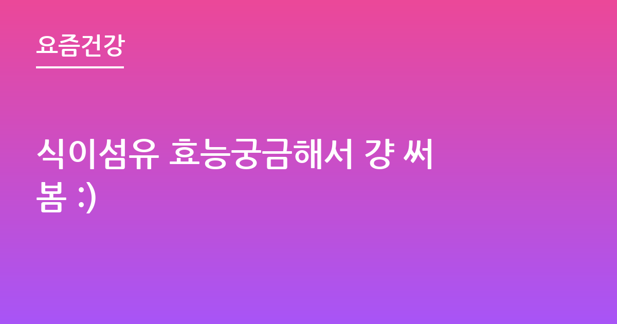 식이섬유 효능궁금해서 걍 써봄 :)