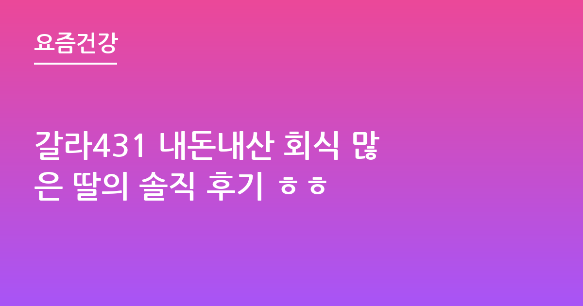 갈라431 내돈내산 회식 많은 딸의 솔직 후기 ㅎㅎ