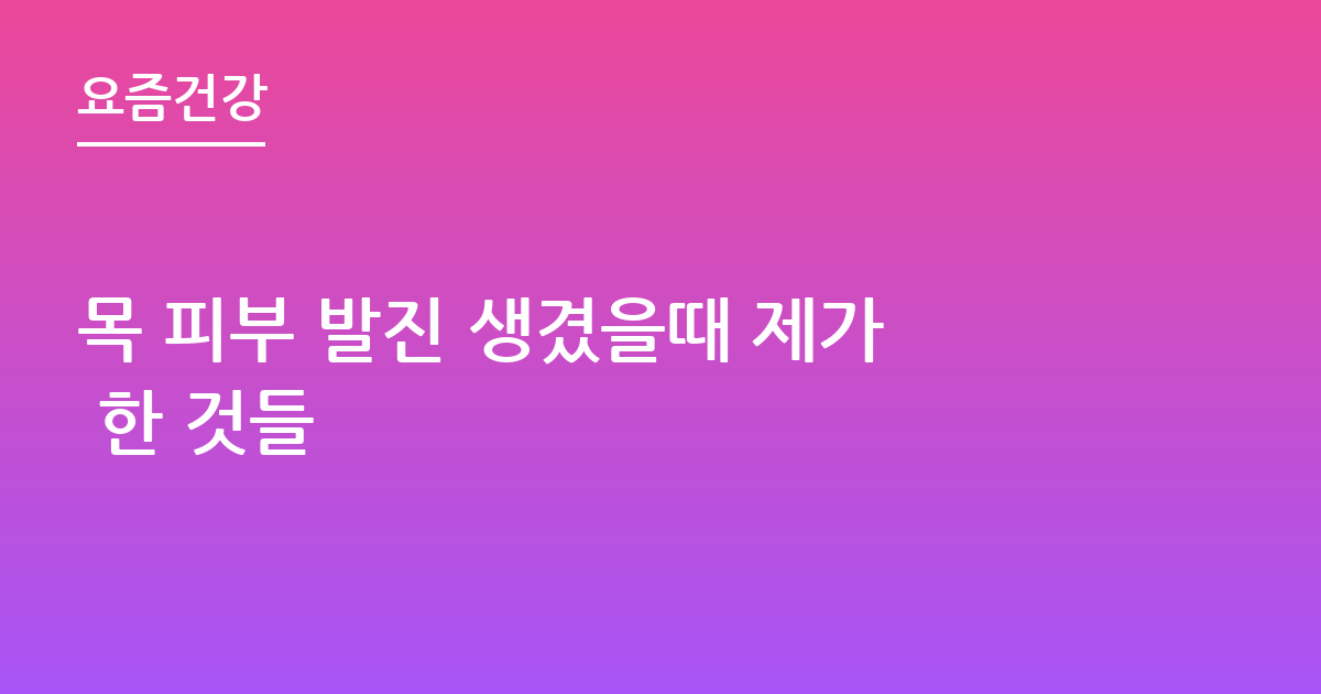 목 피부 발진 생겼을때 제가 한 것들