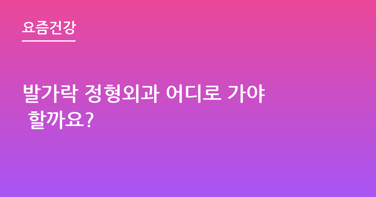 발가락 정형외과 어디로 가야 할까요?