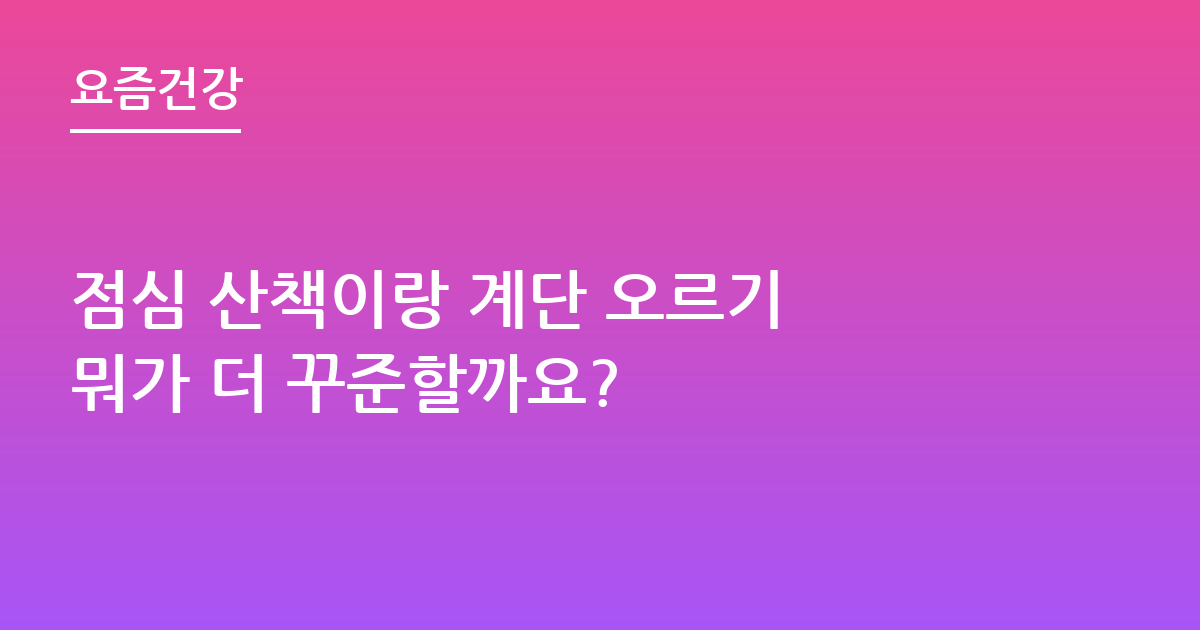 점심 산책이랑 계단 오르기 뭐가 더 꾸준할까요?
