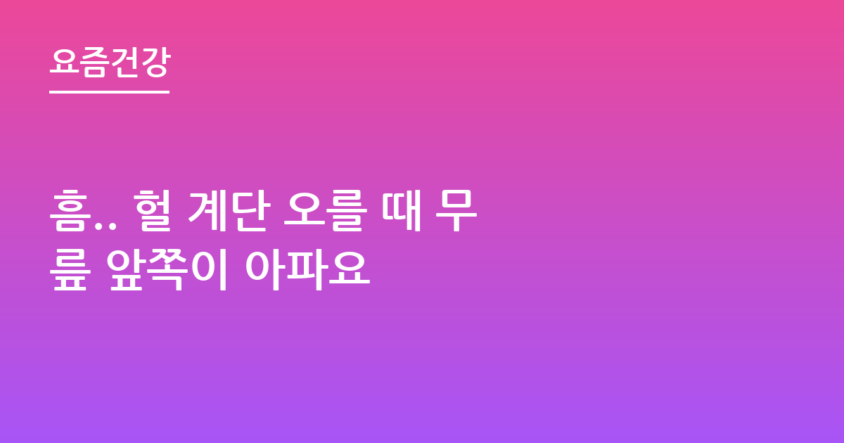 흠.. 헐 계단 오를 때 무릎 앞쪽이 아파요