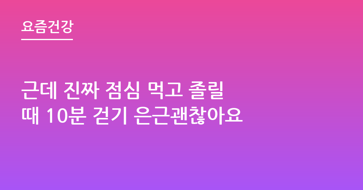 근데 진짜 점심 먹고 졸릴 때 10분 걷기 은근괜찮아요