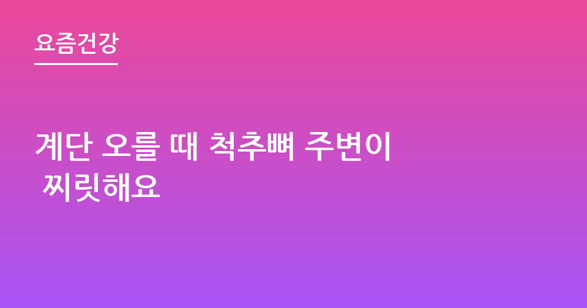 계단 오를 때 척추뼈 주변이 찌릿해요