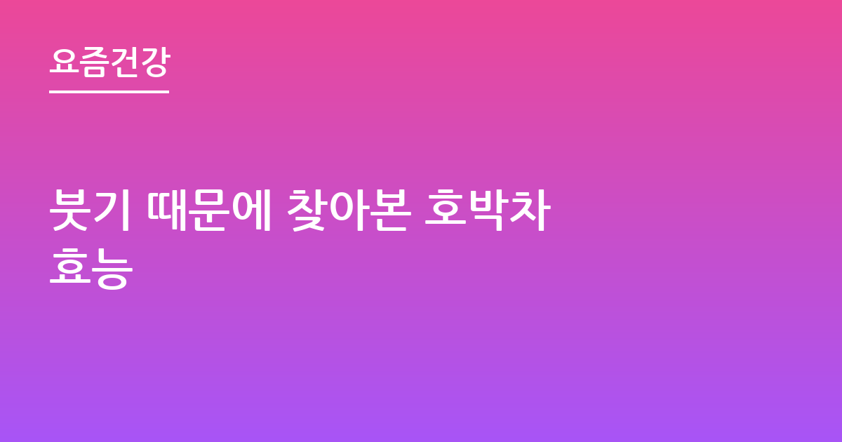 붓기 때문에 찾아본 호박차 효능