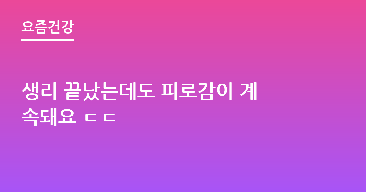 생리 끝났는데도 피로감이 계속돼요 ㄷㄷ