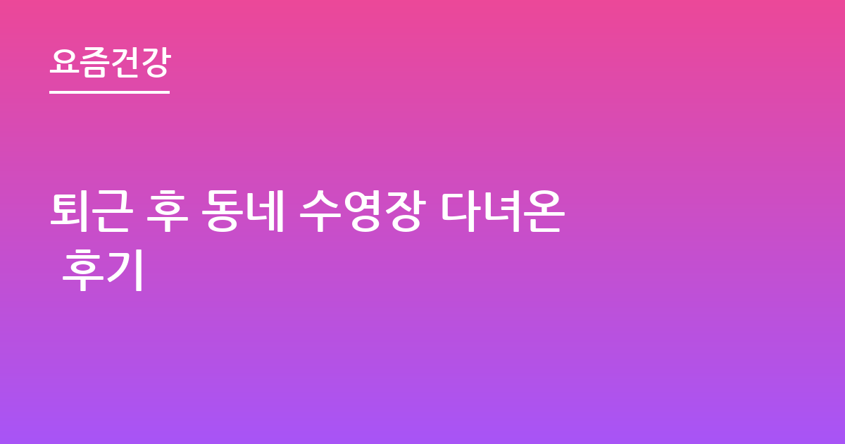 퇴근 후 동네 수영장 다녀온 후기