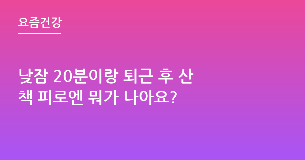 낮잠 20분이랑 퇴근 후 산책 피로엔 뭐가 나아요?