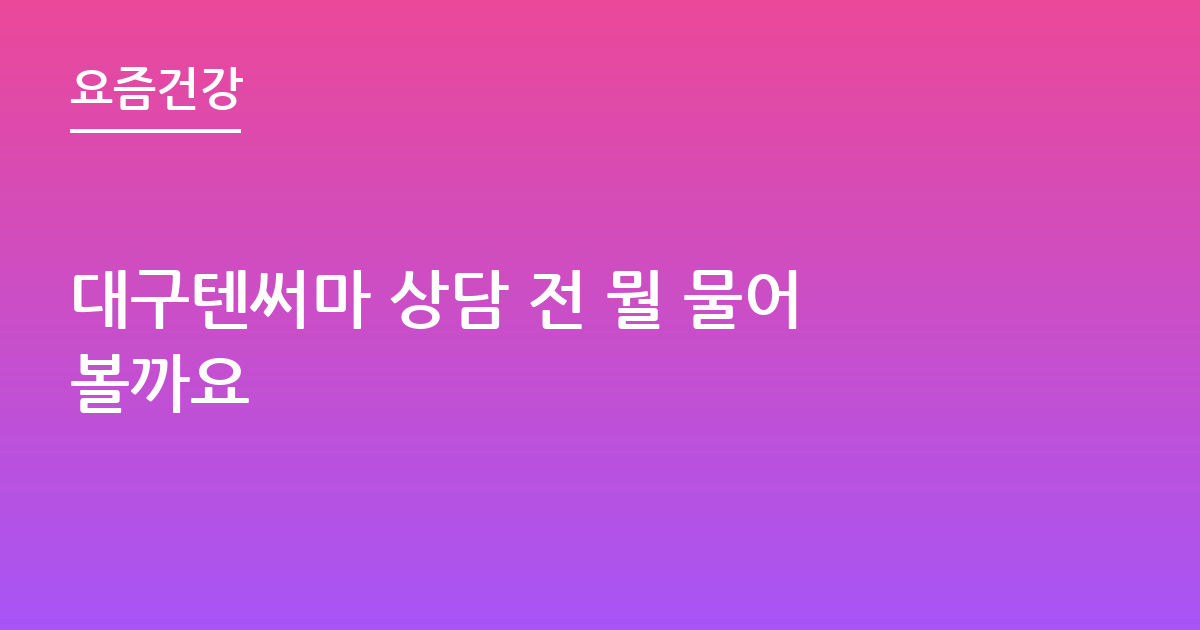 대구텐써마 상담 전 뭘 물어볼까요